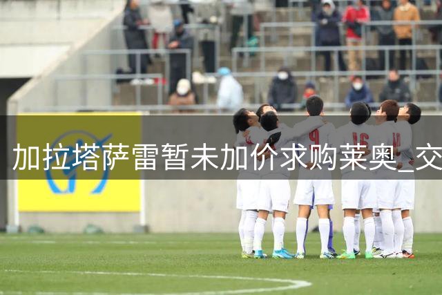 加拉塔萨雷暂未加价求购莱奥 交易僵局或持续至下周
